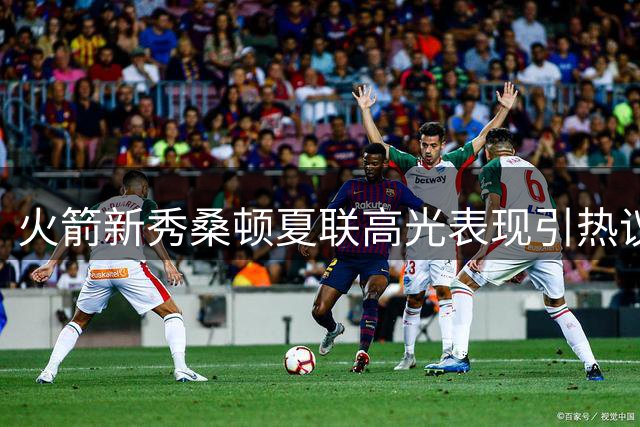 火箭新秀桑顿夏联高光表现引热议 休城控卫困局现转机？